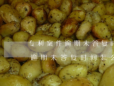 专利案件逾期未答复时间怎么算-专利案件逾期未答复时间怎么算出来的