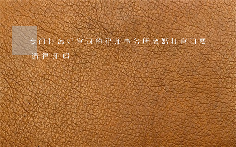 专门打离婚官司的律师事务所(离婚打官司要请律师吗)
