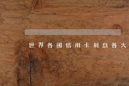 世界各國信用卡利息(各大銀行的信用卡利息)