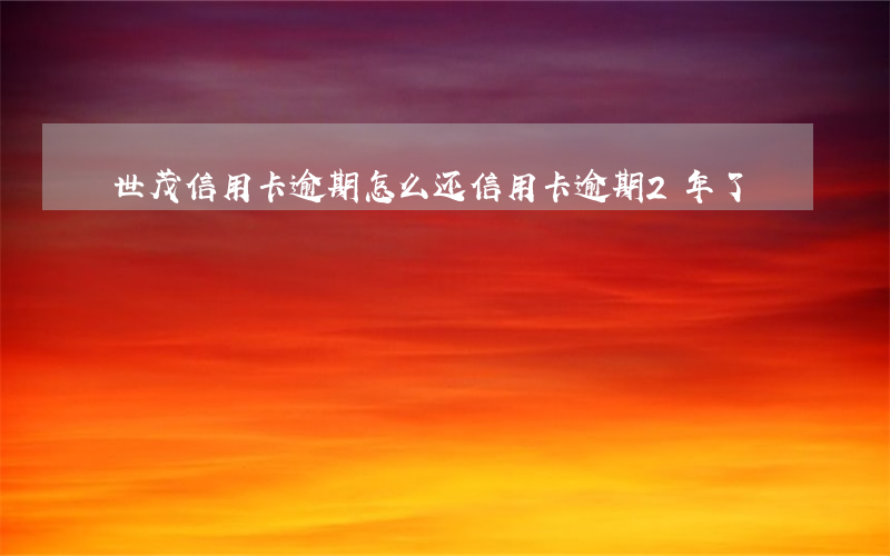 世茂信用卡逾期怎么还(信用卡逾期2年了)