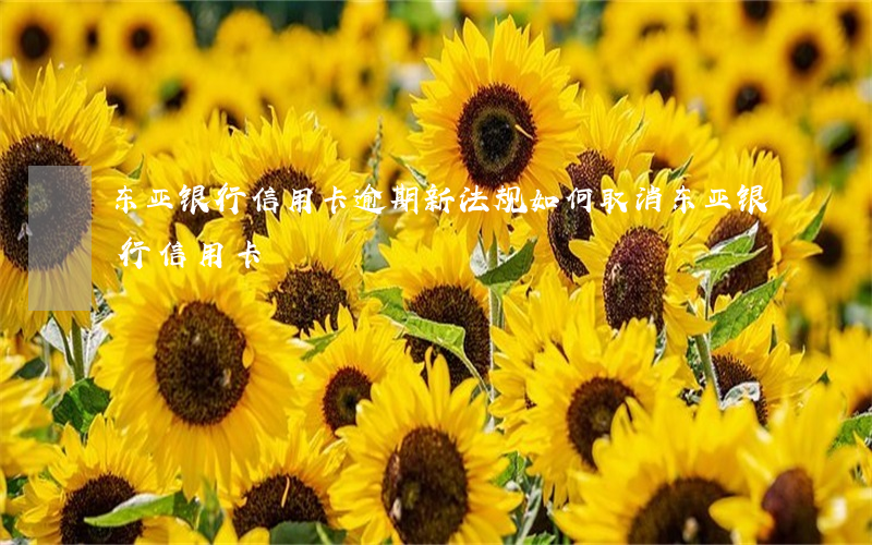 东亚银行信用卡逾期新法规(如何取消东亚银行信用卡)