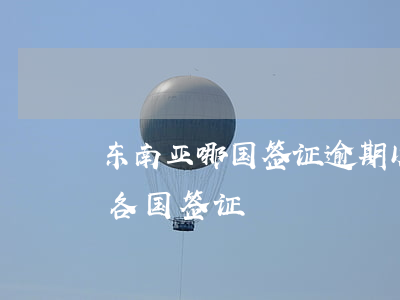东南亚哪国签证逾期以后查得不严-东南亚各国签证
