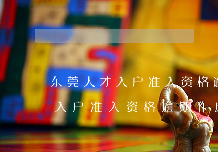 东莞人才入户准入资格逾期作废-东莞人才入户准入资格逾期作废怎么办