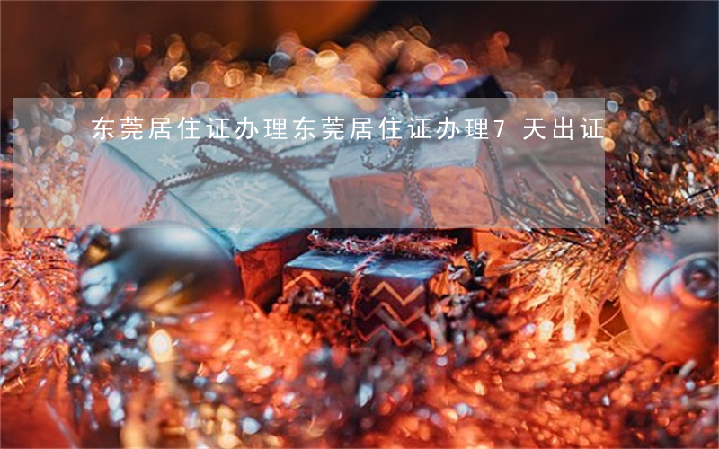 东莞居住证办理(东莞居住证办理7天出证)