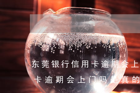 东莞银行信用卡逾期会上门吗 东莞银行信用卡逾期会上门吗是真的吗