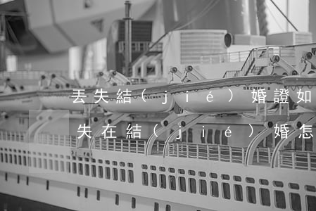 丟失結(jié)婚證如何辦離婚(離婚證丟失在結(jié)婚怎么辦)