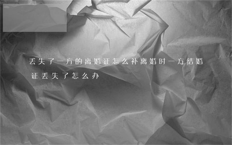 丢失了一方的离婚证怎么补(离婚时一方结婚证丢失了怎么办)