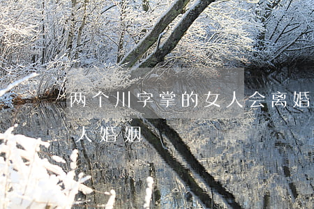 两个川字掌的女人会离婚吗(双手川字掌的男人婚姻)