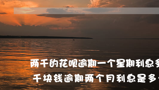 两千的花呗逾期一个星期利息多少-花呗两千块钱逾期两个月利息是多少