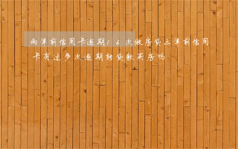 两年前信用卡逾期16次做房贷(三年前信用卡有过多次逾期能贷款买房吗)