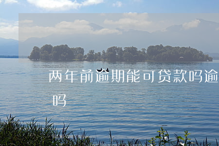 两年前逾期能可贷款吗(逾期两年后可以贷款吗)