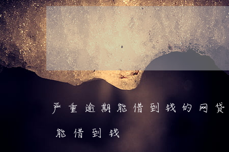 严重逾期能借到钱的网贷(网贷逾期了哪里还能借到钱)