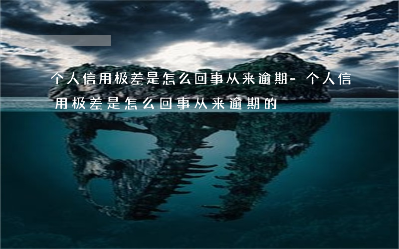 个人信用极差是怎么回事从来逾期-个人信用极差是怎么回事从来逾期的
