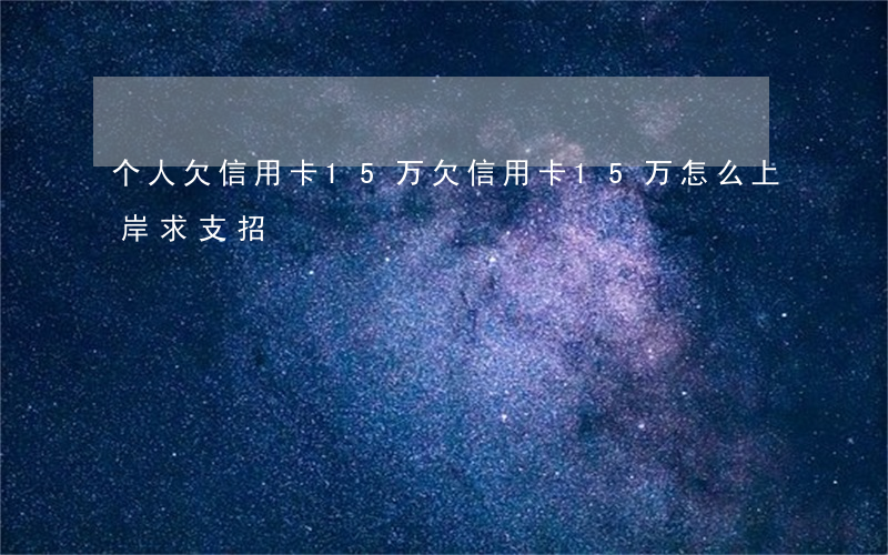 个人欠信用卡15万(欠信用卡15万怎么上岸求支招)