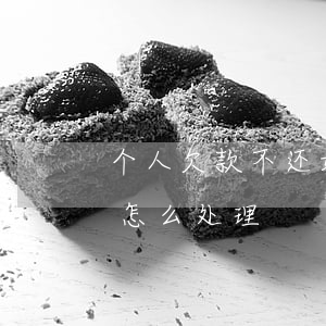 个人欠款不还如何处理,对于个人欠款不还的怎么处理 个人欠款不还如何处理,对于个人欠款不还的怎么处理
