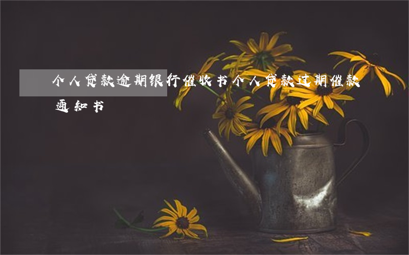 个人贷款逾期银行催收书(个人贷款过期催款通知书)