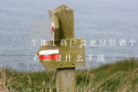 个体工商户变更经营者(个体工商户变更经营者需要什么手续)
