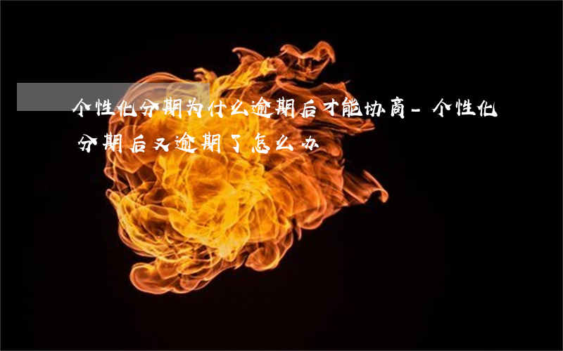 个性化分期为什么逾期后才能协商-个性化分期后又逾期了怎么办?
