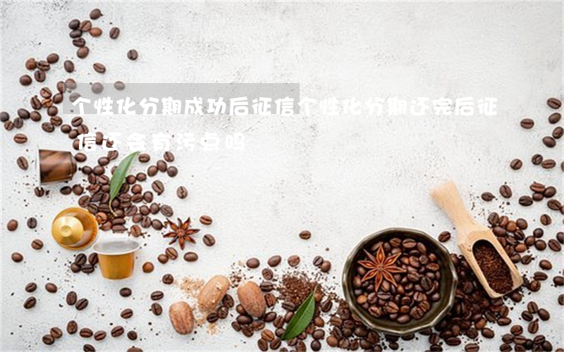 个性化分期成功后征信(个性化分期还完后征信还会有污点吗)