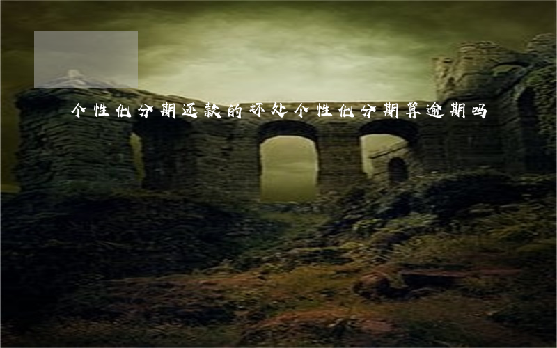 个性化分期还款的坏处 个性化分期算逾期吗