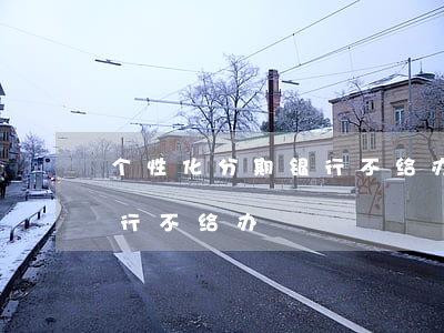 个性化分期银行不给办怎么办（个性化分期银行不给办）
