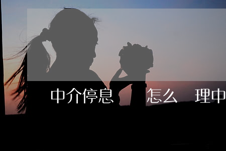 中介停息掛賬怎么辦理（中介停息掛賬怎么辦）