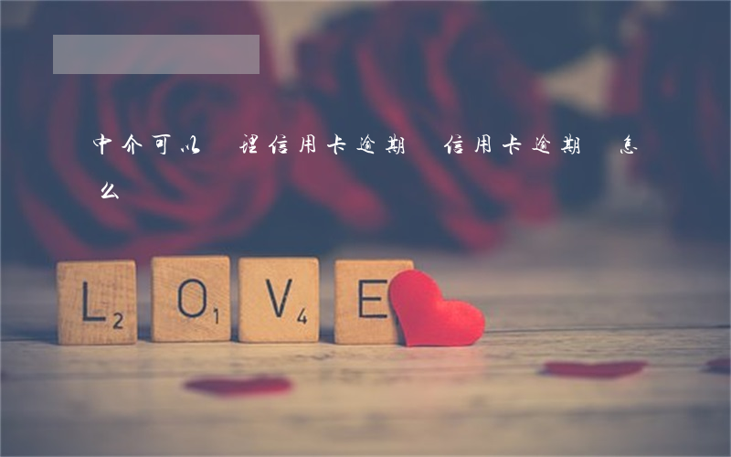 中介可以處理信用卡逾期嗎(信用卡逾期會怎么樣)