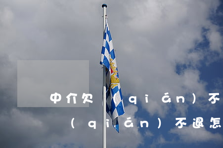 中介欠錢(qián)不退怎么起訴(中介欠錢(qián)不退怎么解決)