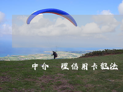 中介辦理信用卡犯法嗎(中介辦信用卡流程)