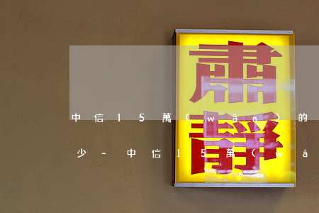 中信15萬(wàn)的信用卡逾期利息多少-中信15萬(wàn)的信用卡逾期利息多少錢(qián)