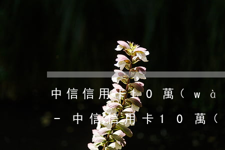 中信信用卡10萬(wàn)逾期寄的信函-中信信用卡10萬(wàn)逾期寄的信函是真的嗎