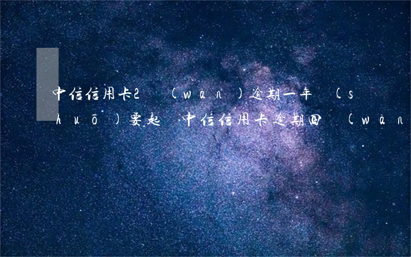中信信用卡2萬(wàn)逾期一年說(shuō)要起訴（中信信用卡逾期四萬(wàn)）