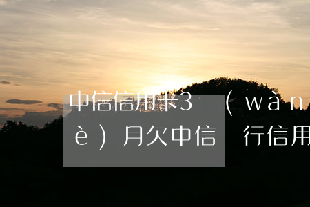 中信信用卡3萬(wàn)6逾期9個(gè)月(欠中信銀行信用卡2萬(wàn)多逾期三個(gè)月了怎么辦)