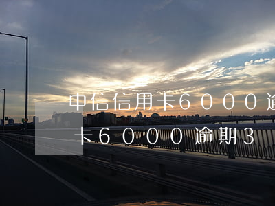 中信信用卡6000逾期3個月-中信信用卡6000逾期3個月會怎樣