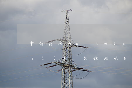 中信信用卡6萬(wàn)逾期6天會(huì)怎樣(欠信用卡6千逾期三個(gè)月)