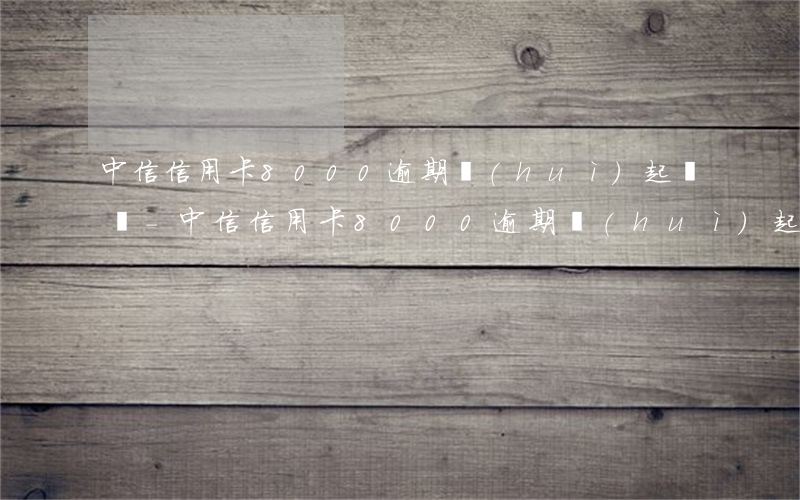 中信信用卡8000逾期會(huì)起訴嗎-中信信用卡8000逾期會(huì)起訴嗎知乎