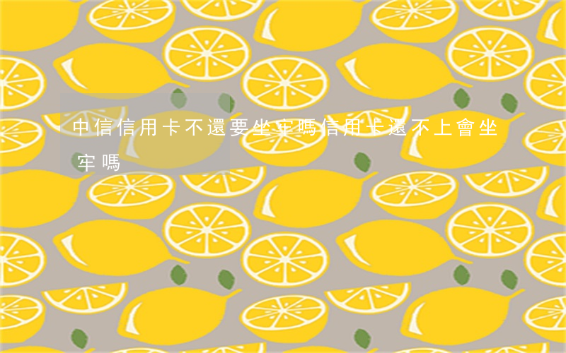 中信信用卡不還要坐牢嗎(信用卡還不上會坐牢嗎)