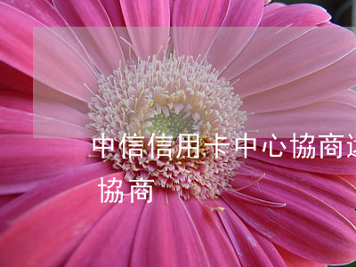 中信信用卡中心協商還款（和中信信用卡中心協商）