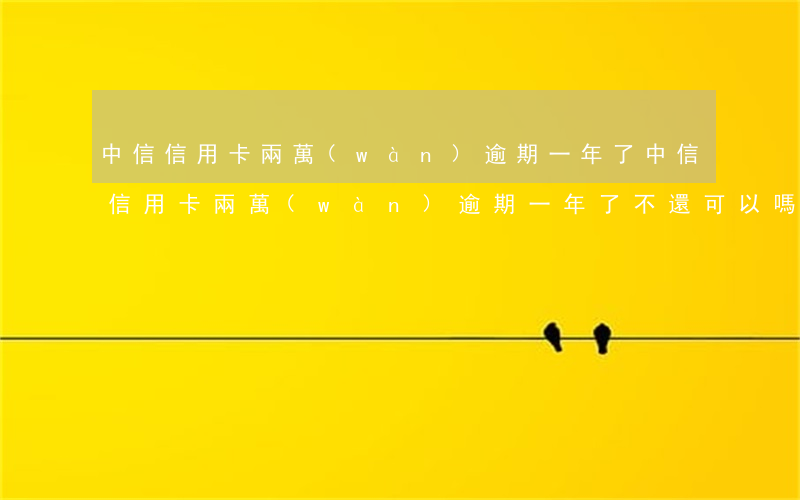 中信信用卡兩萬(wàn)逾期一年了(中信信用卡兩萬(wàn)逾期一年了不還可以嗎)