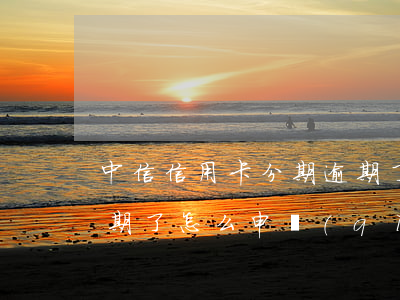 中信信用卡分期逾期了怎么辦(中信信秒貸逾期了怎么申請(qǐng)分期還款)