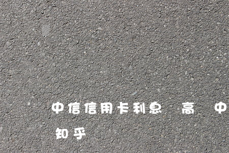 中信信用卡利息會高嗎(中信信用卡利息高嗎知乎)