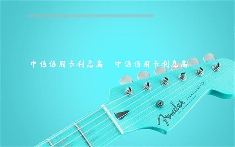 中信信用卡利息高嗎（中信信用卡利息高嗎?）
