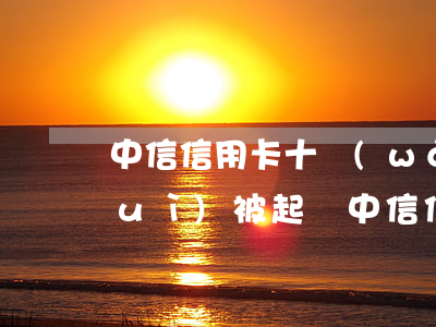 中信信用卡十萬(wàn)逾期多久會(huì)被起訴 中信信用卡十萬(wàn)逾期多久會(huì)被起訴