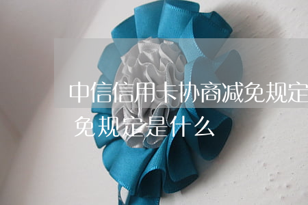 中信信用卡协商减免规定(中信信用卡协商减免规定是什么)
