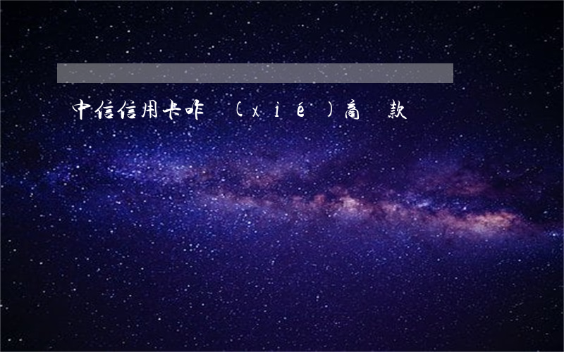 中信信用卡咋協(xié)商還款