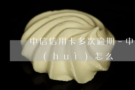 中信信用卡多次逾期-中信信用卡多次逾期會(huì)怎么樣