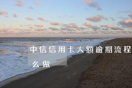 中信信用卡大額逾期流程(信用卡逾期了該怎么做)