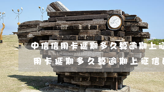 中信信用卡延期多久算逾期上征信-中信信用卡延期多久算逾期上征信的