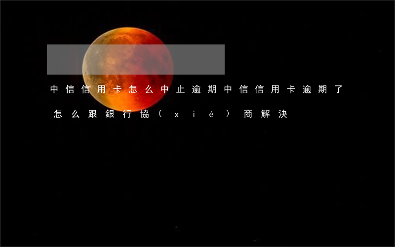 中信信用卡怎么中止逾期(中信信用卡逾期了怎么跟銀行協(xié)商解決)