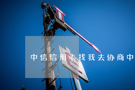 中信信用卡找我去协商 中信总是叫去协商